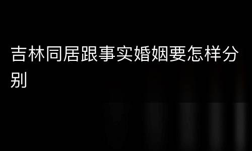 吉林同居跟事实婚姻要怎样分别