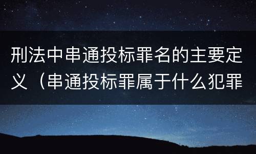 刑法中串通投标罪名的主要定义（串通投标罪属于什么犯罪类型）