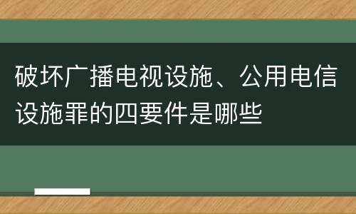 破坏广播电视设施、公用电信设施罪的四要件是哪些