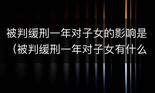 被判缓刑一年对子女的影响是（被判缓刑一年对子女有什么影响）