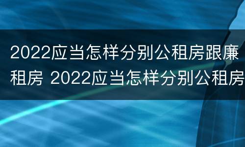 2022应当怎样分别公租房跟廉租房 2022应当怎样分别公租房跟廉租房和住宅