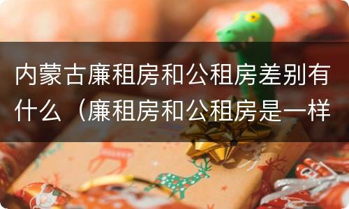 内蒙古廉租房和公租房差别有什么（廉租房和公租房是一样的吗）