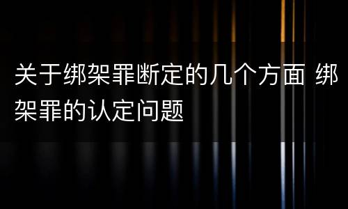 关于绑架罪断定的几个方面 绑架罪的认定问题