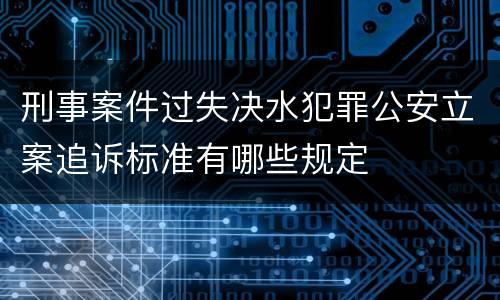 刑事案件过失决水犯罪公安立案追诉标准有哪些规定