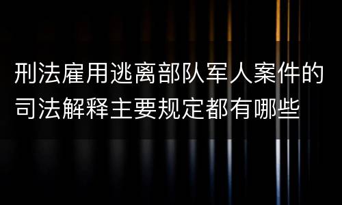 刑法雇用逃离部队军人案件的司法解释主要规定都有哪些