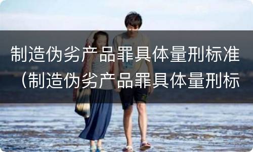 制造伪劣产品罪具体量刑标准（制造伪劣产品罪具体量刑标准最新）