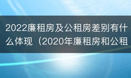 2022廉租房及公租房差别有什么体现（2020年廉租房和公租房的区别）