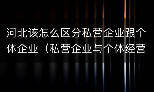 河北该怎么区分私营企业跟个体企业（私营企业与个体经营企业的区别）