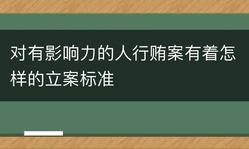 对有影响力的人行贿案有着怎样的立案标准