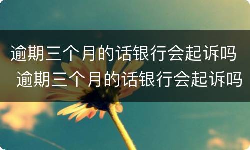 逾期三个月的话银行会起诉吗 逾期三个月的话银行会起诉吗