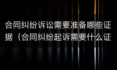合同纠纷诉讼需要准备哪些证据（合同纠纷起诉需要什么证据）
