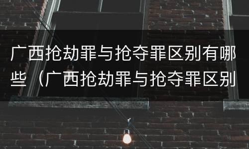 广西抢劫罪与抢夺罪区别有哪些（广西抢劫罪与抢夺罪区别有哪些案件）