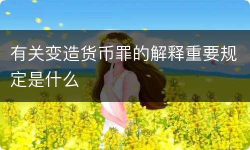 有关变造货币罪的解释重要规定是什么