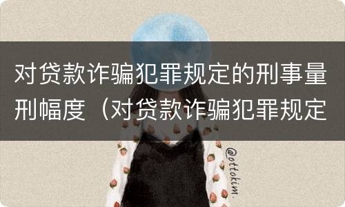 对贷款诈骗犯罪规定的刑事量刑幅度（对贷款诈骗犯罪规定的刑事量刑幅度大吗）