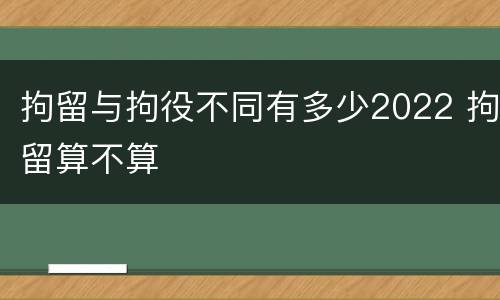 拘留与拘役不同有多少2022 拘留算不算