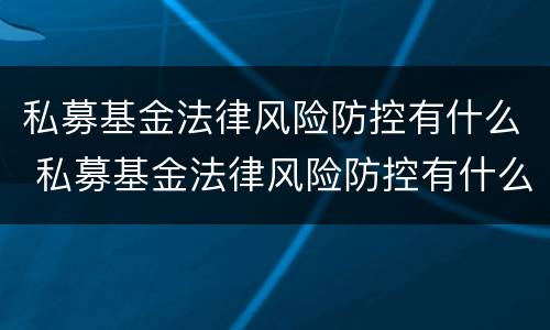 私募基金法律风险防控有什么 私募基金法律风险防控有什么作用