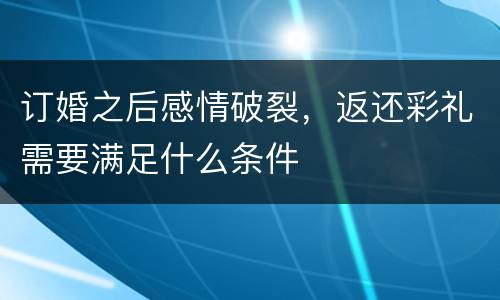 订婚之后感情破裂，返还彩礼需要满足什么条件
