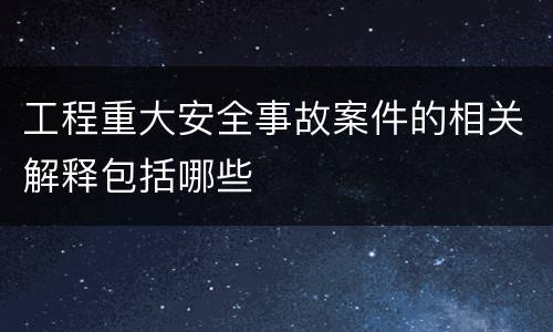 工程重大安全事故案件的相关解释包括哪些