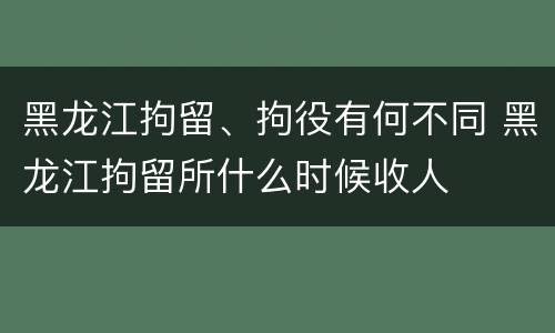 黑龙江拘留、拘役有何不同 黑龙江拘留所什么时候收人