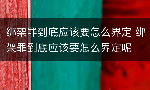 绑架罪到底应该要怎么界定 绑架罪到底应该要怎么界定呢