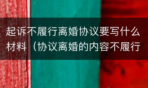 起诉不履行离婚协议要写什么材料（协议离婚的内容不履行怎么起诉）