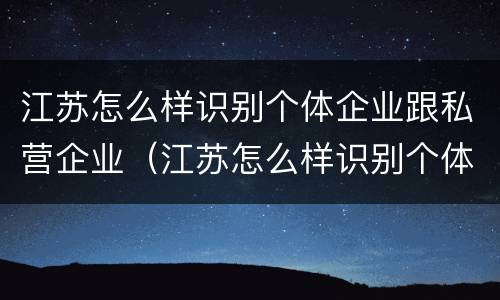 江苏怎么样识别个体企业跟私营企业（江苏怎么样识别个体企业跟私营企业的区别）