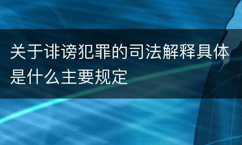 关于诽谤犯罪的司法解释具体是什么主要规定