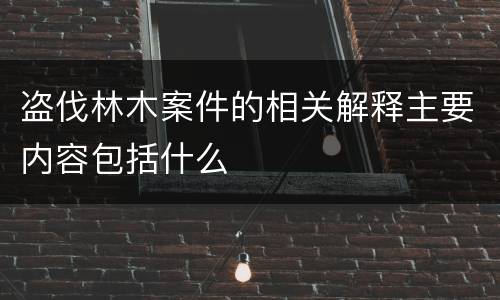 盗伐林木案件的相关解释主要内容包括什么