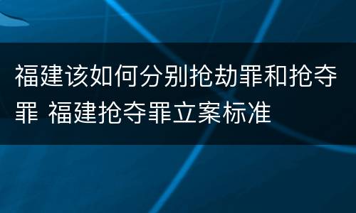 福建该如何分别抢劫罪和抢夺罪 福建抢夺罪立案标准
