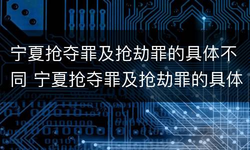 宁夏抢夺罪及抢劫罪的具体不同 宁夏抢夺罪及抢劫罪的具体不同处罚