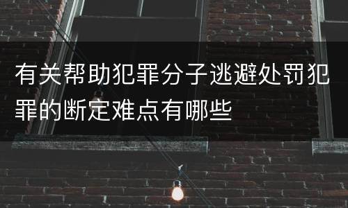 有关帮助犯罪分子逃避处罚犯罪的断定难点有哪些