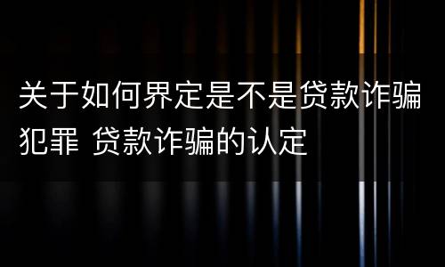 关于如何界定是不是贷款诈骗犯罪 贷款诈骗的认定