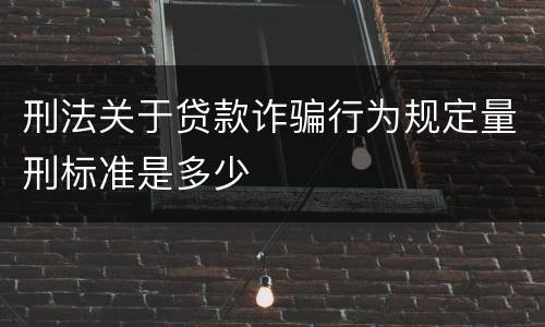 刑法关于贷款诈骗行为规定量刑标准是多少