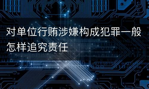 对单位行贿涉嫌构成犯罪一般怎样追究责任