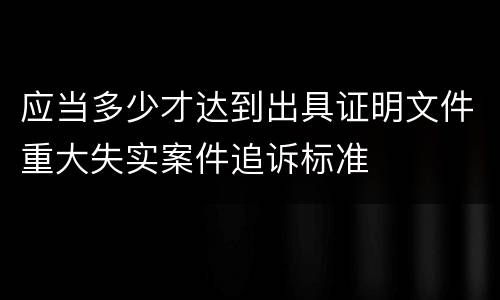 应当多少才达到出具证明文件重大失实案件追诉标准