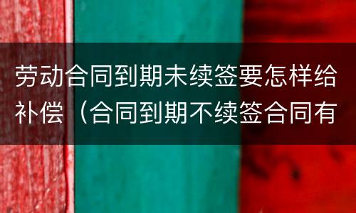 劳动合同到期未续签要怎样给补偿（合同到期不续签合同有劳动补偿没）