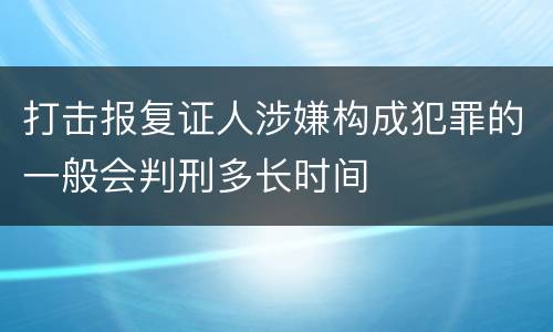 打击报复证人涉嫌构成犯罪的一般会判刑多长时间