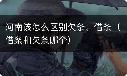 河南该怎么区别欠条、借条（借条和欠条哪个）