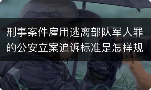 刑事案件雇用逃离部队军人罪的公安立案追诉标准是怎样规定