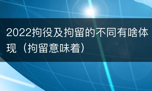 2022拘役及拘留的不同有啥体现（拘留意味着）