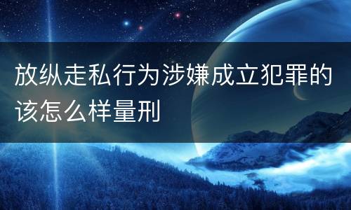 放纵走私行为涉嫌成立犯罪的该怎么样量刑