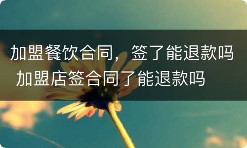加盟餐饮合同，签了能退款吗 加盟店签合同了能退款吗