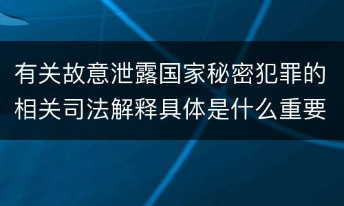 有关故意泄露国家秘密犯罪的相关司法解释具体是什么重要规定
