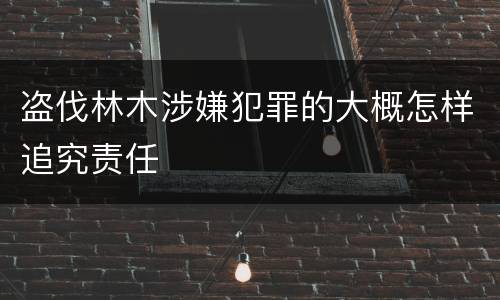 盗伐林木涉嫌犯罪的大概怎样追究责任