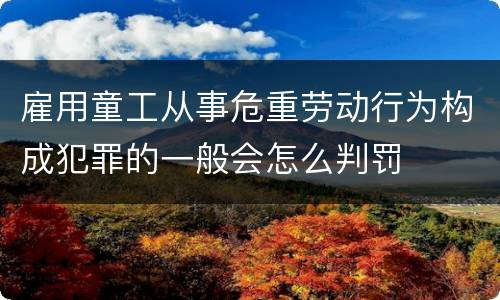 雇用童工从事危重劳动行为构成犯罪的一般会怎么判罚