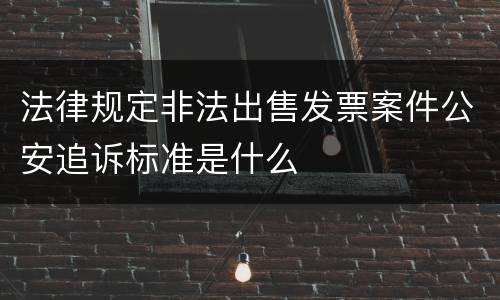 法律规定非法出售发票案件公安追诉标准是什么