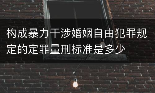 构成暴力干涉婚姻自由犯罪规定的定罪量刑标准是多少