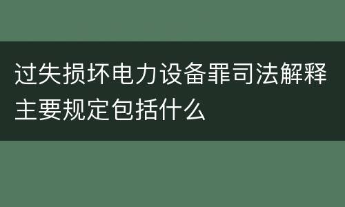 过失损坏电力设备罪司法解释主要规定包括什么