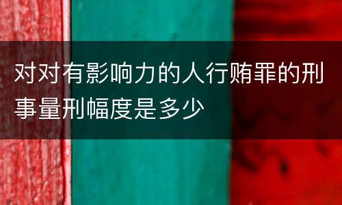 对对有影响力的人行贿罪的刑事量刑幅度是多少