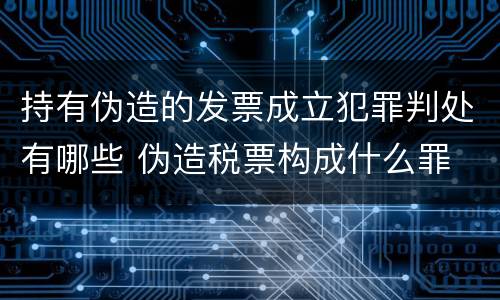 持有伪造的发票成立犯罪判处有哪些 伪造税票构成什么罪